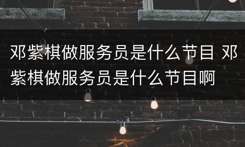 邓紫棋做服务员是什么节目 邓紫棋做服务员是什么节目啊