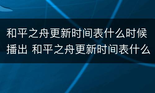 和平之舟更新时间表什么时候播出 和平之舟更新时间表什么时候播出的