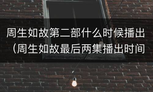 周生如故第二部什么时候播出（周生如故最后两集播出时间）