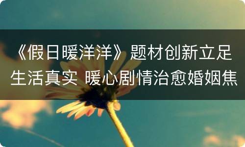 《假日暖洋洋》题材创新立足生活真实 暖心剧情治愈婚姻焦虑