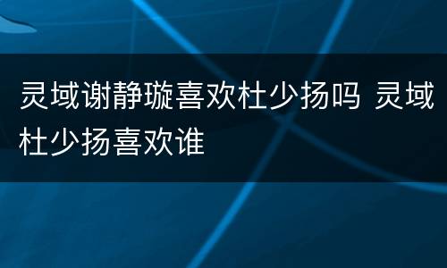 灵域谢静璇喜欢杜少扬吗 灵域杜少扬喜欢谁
