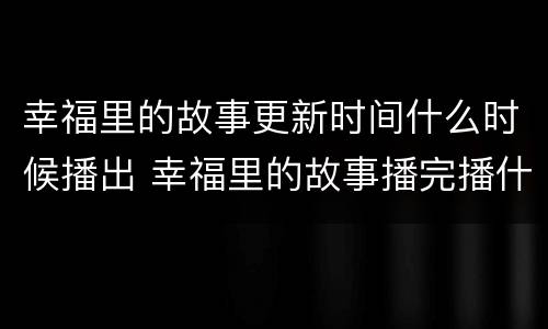 幸福里的故事更新时间什么时候播出 幸福里的故事播完播什么