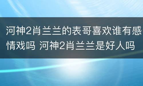 河神2肖兰兰的表哥喜欢谁有感情戏吗 河神2肖兰兰是好人吗