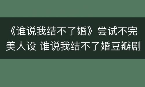 《谁说我结不了婚》尝试不完美人设 谁说我结不了婚豆瓣剧评