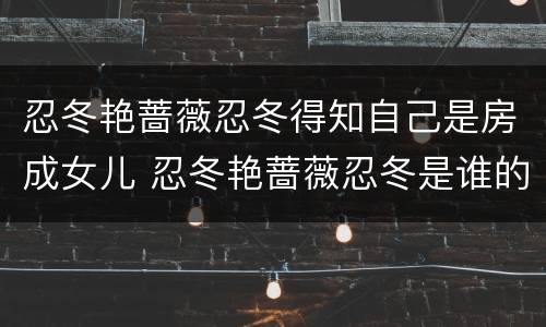 忍冬艳蔷薇忍冬得知自己是房成女儿 忍冬艳蔷薇忍冬是谁的女儿