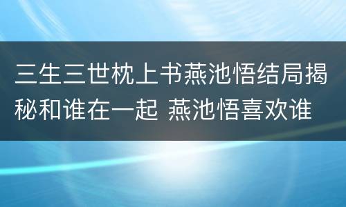 三生三世枕上书燕池悟结局揭秘和谁在一起 燕池悟喜欢谁