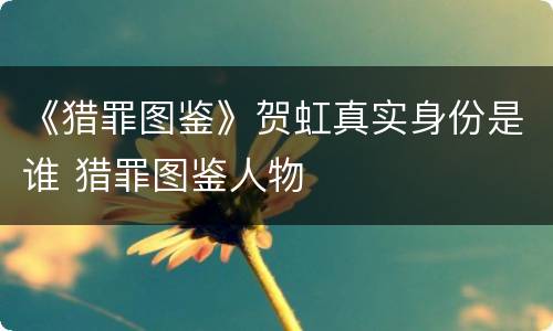 《猎罪图鉴》贺虹真实身份是谁 猎罪图鉴人物