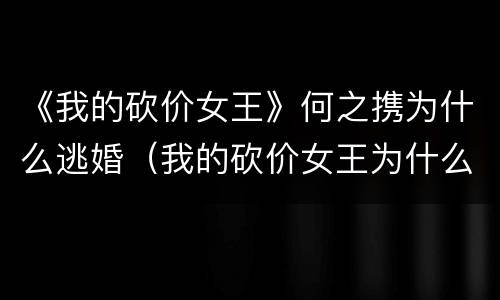 《我的砍价女王》何之携为什么逃婚（我的砍价女王为什么被抛弃）