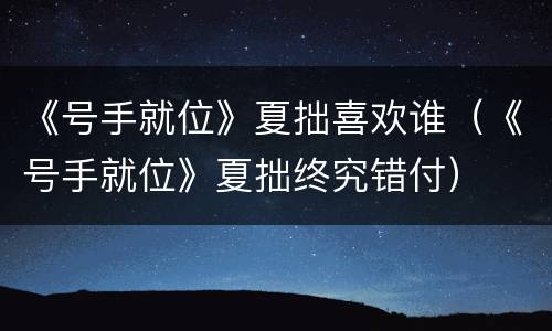 《号手就位》夏拙喜欢谁（《号手就位》夏拙终究错付）
