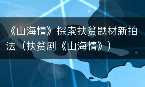 《山海情》探索扶贫题材新拍法（扶贫剧《山海情》）
