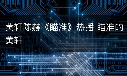 黄轩陈赫《瞄准》热播 瞄准的黄轩