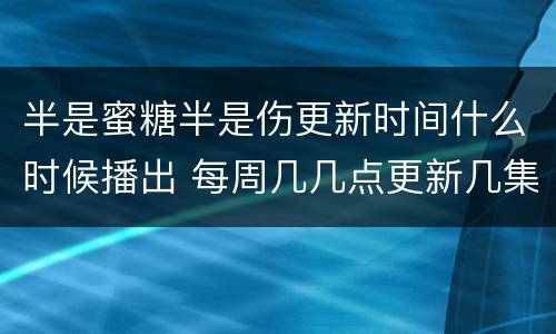 半是蜜糖半是伤更新时间什么时候播出 每周几几点更新几集
