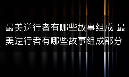 最美逆行者有哪些故事组成 最美逆行者有哪些故事组成部分