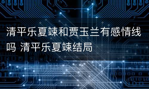 清平乐夏竦和贾玉兰有感情线吗 清平乐夏竦结局