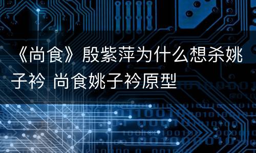 《尚食》殷紫萍为什么想杀姚子衿 尚食姚子衿原型