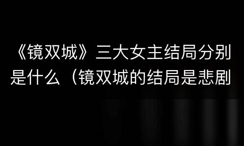 《镜双城》三大女主结局分别是什么（镜双城的结局是悲剧吗）