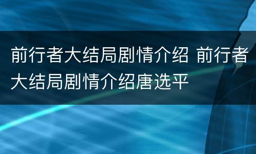前行者大结局剧情介绍 前行者大结局剧情介绍唐选平