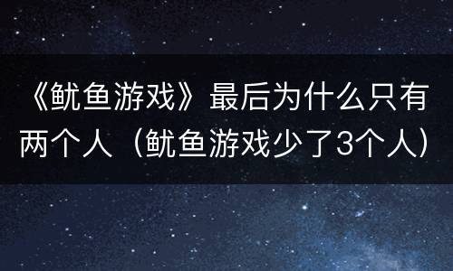 《鱿鱼游戏》最后为什么只有两个人（鱿鱼游戏少了3个人）