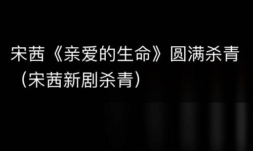 宋茜《亲爱的生命》圆满杀青（宋茜新剧杀青）