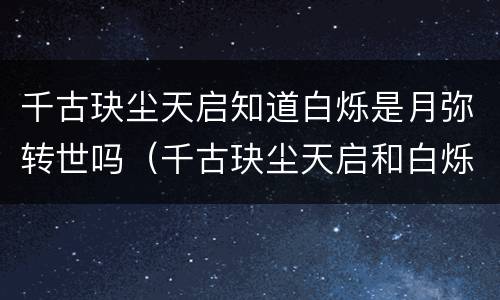 千古玦尘天启知道白烁是月弥转世吗（千古玦尘天启和白烁）