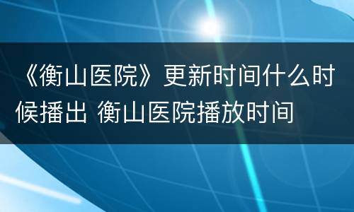 《衡山医院》更新时间什么时候播出 衡山医院播放时间