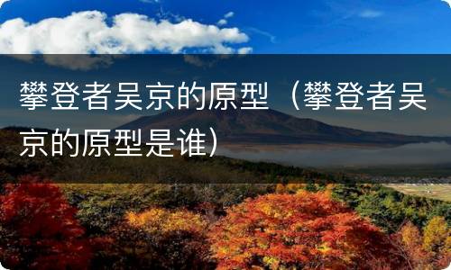 攀登者吴京的原型（攀登者吴京的原型是谁）