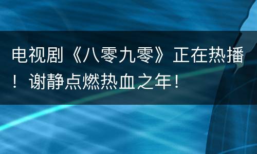 电视剧《八零九零》正在热播！谢静点燃热血之年！