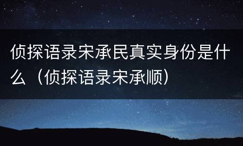 侦探语录宋承民真实身份是什么（侦探语录宋承顺）