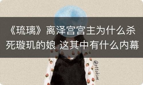 《琉璃》离泽宫宫主为什么杀死璇玑的娘 这其中有什么内幕