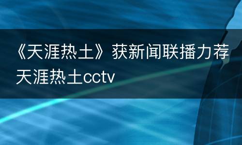 《天涯热土》获新闻联播力荐 天涯热土cctv