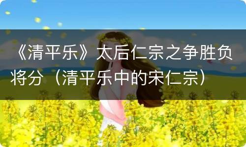 《清平乐》太后仁宗之争胜负将分（清平乐中的宋仁宗）