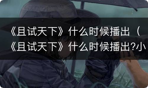 《且试天下》什么时候播出（《且试天下》什么时候播出?小说）