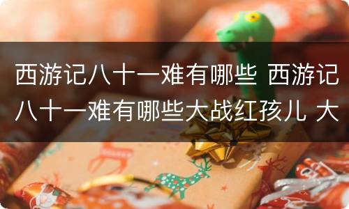 西游记八十一难有哪些 西游记八十一难有哪些大战红孩儿 大闹天宫