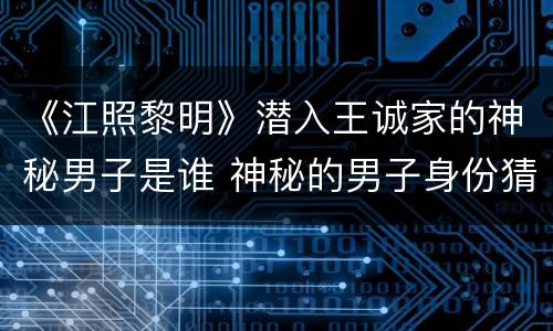 《江照黎明》潜入王诚家的神秘男子是谁 神秘的男子身份猜测