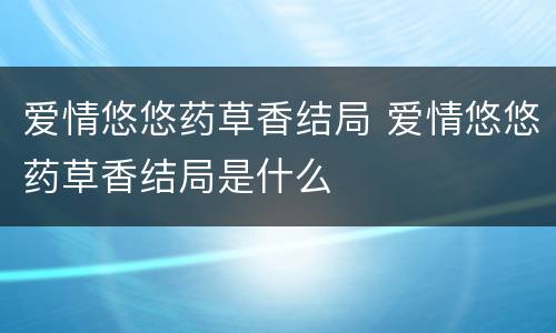 爱情悠悠药草香结局 爱情悠悠药草香结局是什么