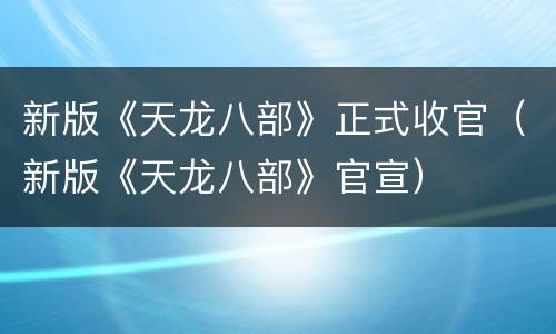 新版《天龙八部》正式收官（新版《天龙八部》官宣）
