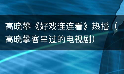 高晓攀《好戏连连看》热播（高晓攀客串过的电视剧）