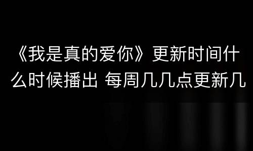 《我是真的爱你》更新时间什么时候播出 每周几几点更新几集