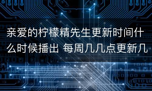 亲爱的柠檬精先生更新时间什么时候播出 每周几几点更新几集