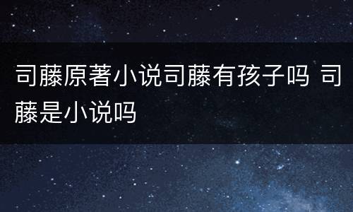 司藤原著小说司藤有孩子吗 司藤是小说吗