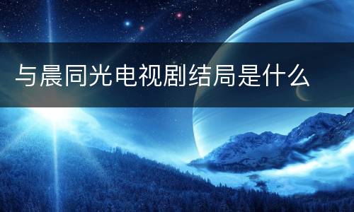 与晨同光电视剧结局是什么