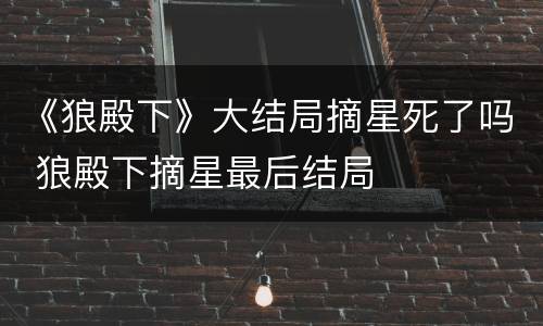《狼殿下》大结局摘星死了吗 狼殿下摘星最后结局