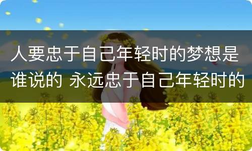 人要忠于自己年轻时的梦想是谁说的 永远忠于自己年轻时的梦想是谁说的