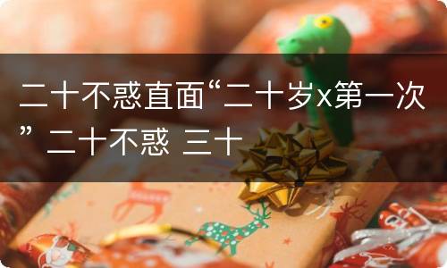 二十不惑直面“二十岁x第一次” 二十不惑 三十
