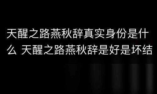 天醒之路燕秋辞真实身份是什么 天醒之路燕秋辞是好是坏结局如何