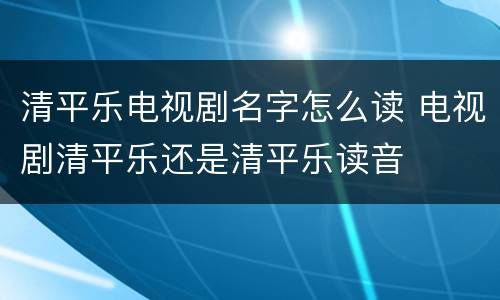 清平乐电视剧名字怎么读 电视剧清平乐还是清平乐读音