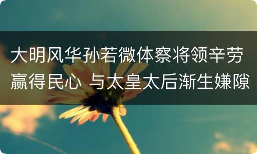 大明风华孙若微体察将领辛劳赢得民心 与太皇太后渐生嫌隙