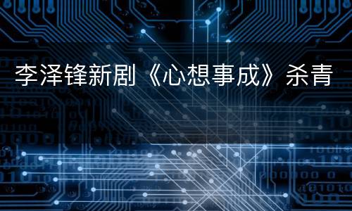 李泽锋新剧《心想事成》杀青