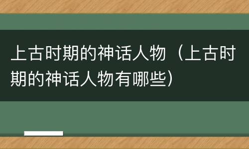 上古时期的神话人物（上古时期的神话人物有哪些）