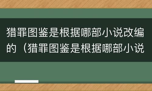 猎罪图鉴是根据哪部小说改编的（猎罪图鉴是根据哪部小说改编的）